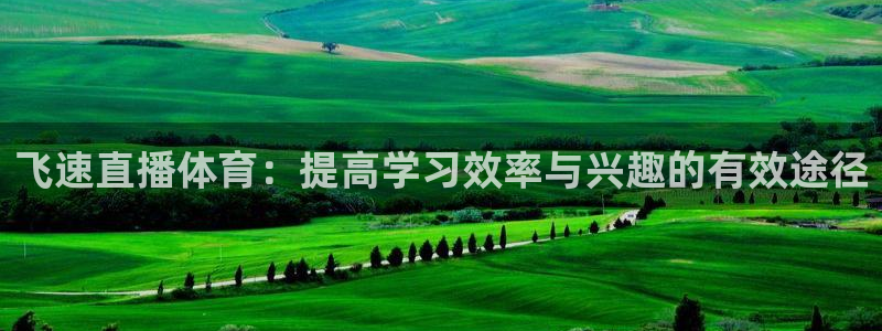 搜球体育下载：飞速直播体育：提高学习效率与兴趣的有效途径