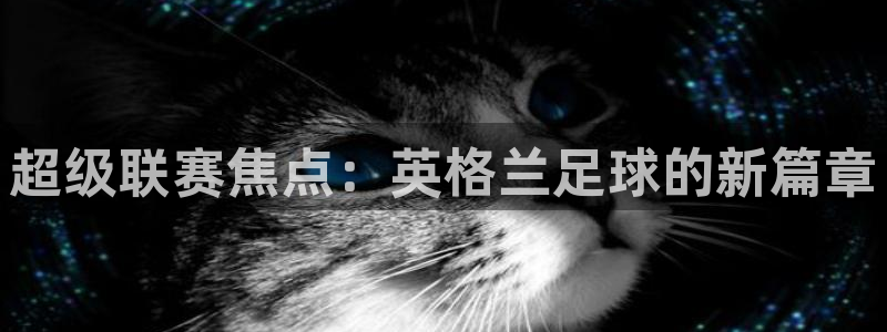 搜球吧直播网：超级联赛焦点：英格兰足球的新篇章